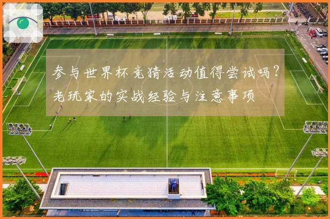 参与世界杯竞猜活动值得尝试吗？老玩家的实战经验与注意事项