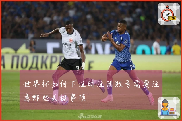 世界杯如何下注时注册账号需要注意哪些关键事项