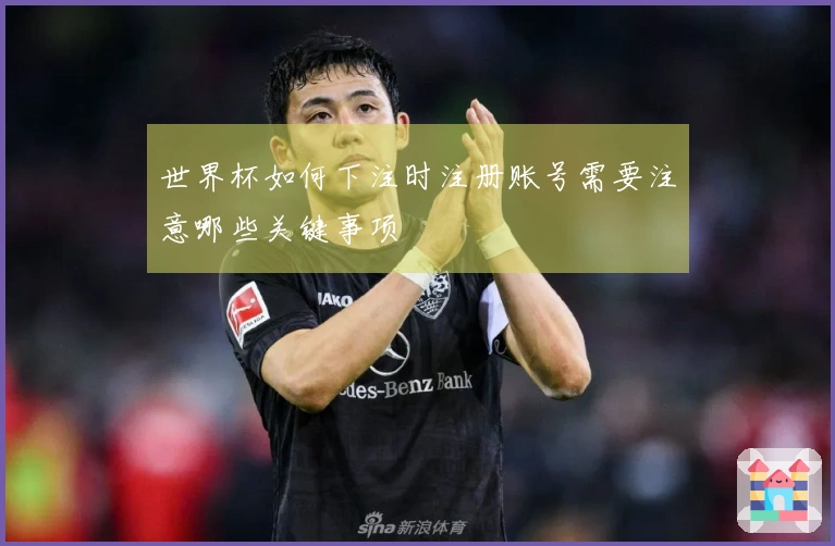 世界杯如何下注时注册账号需要注意哪些关键事项