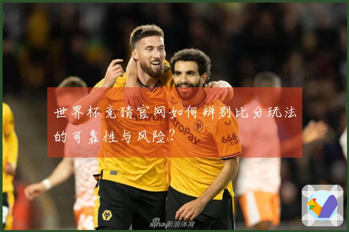 世界杯竞猜官网如何辨别比分玩法的可靠性与风险？