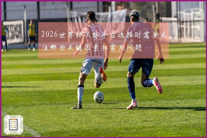 2026世界杯买球平台选择时需要关注哪些关键因素和常见问题